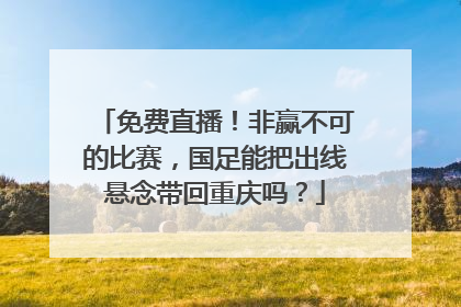 免费直播!非赢不可的比赛,国足能把出线悬念带回重庆吗?