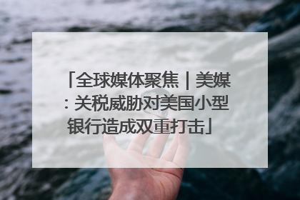 全球媒体聚焦｜美媒：关税威胁对美国小型银行造成双重打击