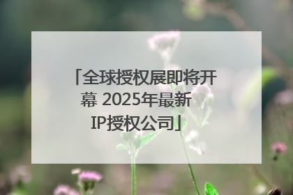 全球授权展即将开幕 2025年最新IP授权公司
