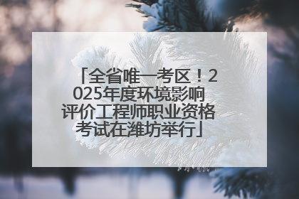 全省唯一考区！2025年度环境影响评价工程师职业资格考试在潍坊举行