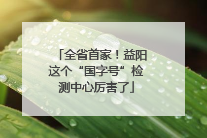 全省首家！益阳这个“国字号”检测中心厉害了