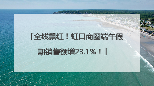 全线飘红！虹口商圈端午假期销售额增23.1%！