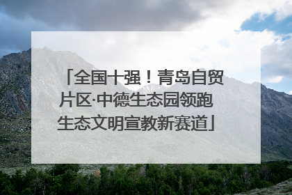 全国十强！青岛自贸片区·中德生态园领跑生态文明宣教新赛道