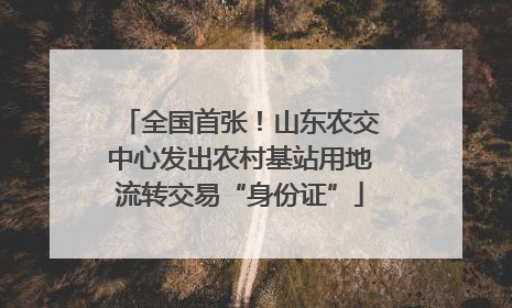 全国首张！山东农交中心发出农村基站用地流转交易“身份证”