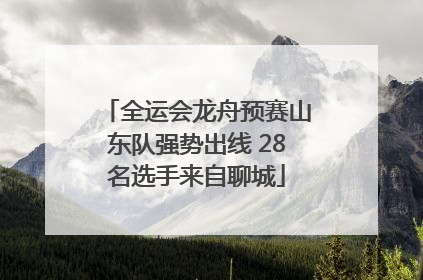 全运会龙舟预赛山东队强势出线 28名选手来自聊城