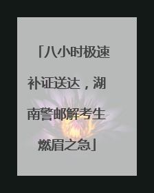 八小时极速补证送达，湖南警邮解考生燃眉之急