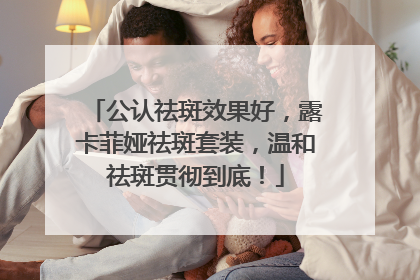 公认祛斑效果好，露卡菲娅祛斑套装，温和祛斑贯彻到底！