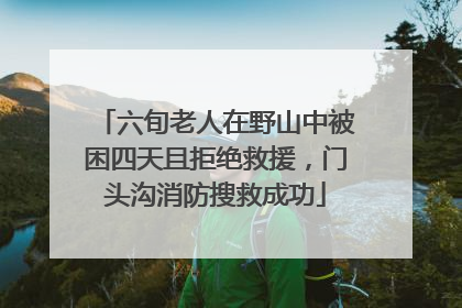 六旬老人在野山中被困四天且拒绝救援，门头沟消防搜救成功