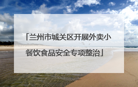 兰州市城关区开展外卖小餐饮食品安全专项整治