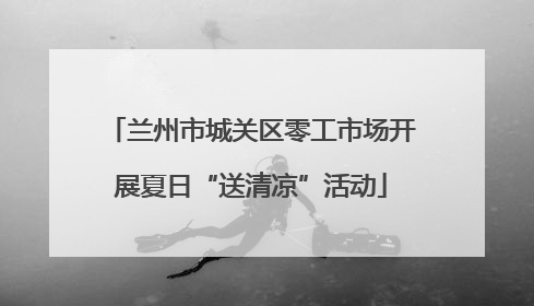 兰州市城关区零工市场开展夏日“送清凉”活动