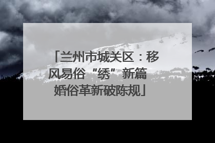 兰州市城关区：移风易俗“绣”新篇 婚俗革新破陈规