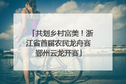 共划乡村富美！浙江省首届农民龙舟赛鄞州云龙开赛