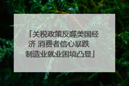 关税政策反噬美国经济 消费者信心暴跌 制造业就业困境凸显
