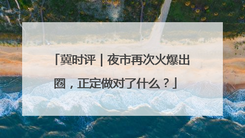 冀时评｜夜市再次火爆出圈，正定做对了什么？