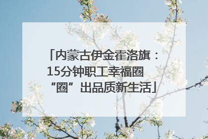 内蒙古伊金霍洛旗：15分钟职工幸福圈 “圈”出品质新生活