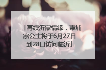 再续沂蒙情缘，柬埔寨公主将于6月27日到28日访问临沂