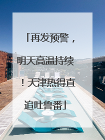 再发预警，明天高温持续！天津热得直追吐鲁番