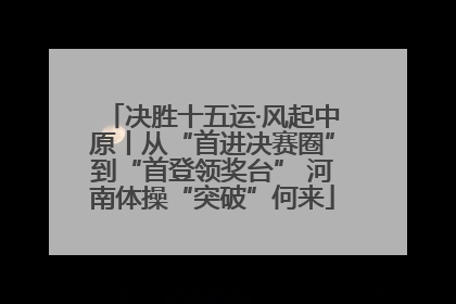 决胜十五运·风起中原丨从“首进决赛圈”到“首登领奖台” 河南体操“突破”何来