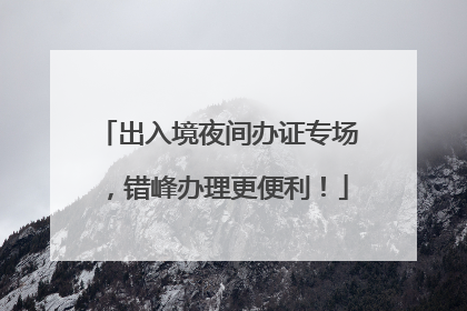 出入境夜间办证专场，错峰办理更便利！