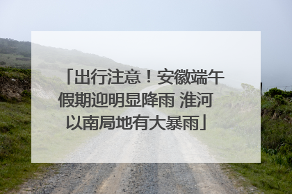 出行注意！安徽端午假期迎明显降雨 淮河以南局地有大暴雨