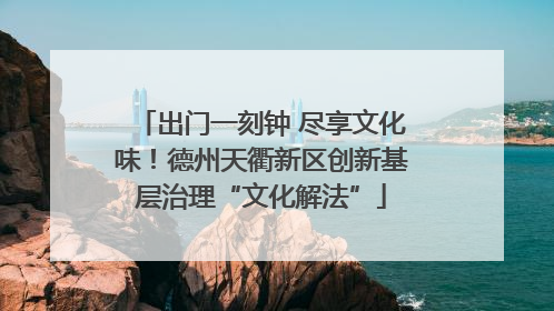 出门一刻钟 尽享文化味！德州天衢新区创新基层治理“文化解法”