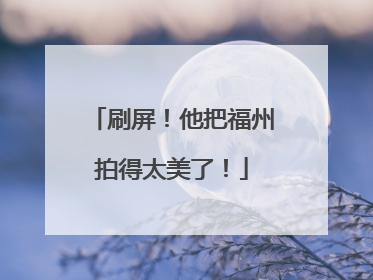 刷屏！他把福州拍得太美了！