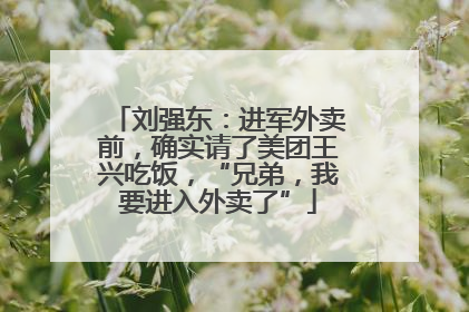 刘强东：进军外卖前，确实请了美团王兴吃饭，“兄弟，我要进入外卖了”
