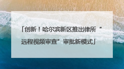 创新！哈尔滨新区推出律所“远程视频审查”审批新模式