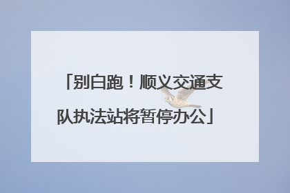 别白跑！顺义交通支队执法站将暂停办公