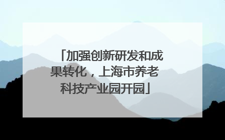 加强创新研发和成果转化，上海市养老科技产业园开园