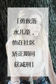 勇救落水儿童，他在社区矫正期间获减刑