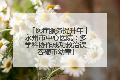 医疗服务提升年丨永州市中心医院：多学科协作成功救治误吞硬币幼童