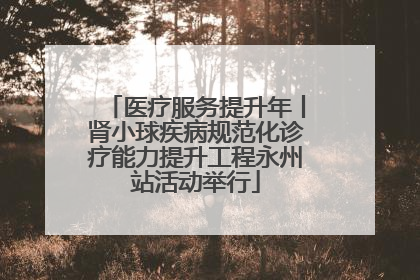 医疗服务提升年丨肾小球疾病规范化诊疗能力提升工程永州站活动举行