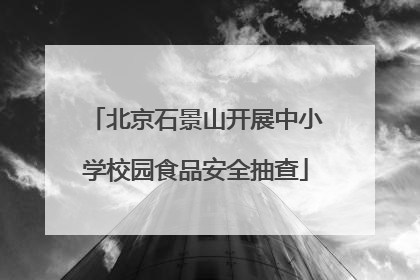 北京石景山开展中小学校园食品安全抽查