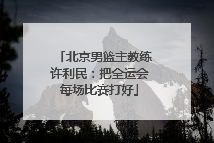 北京男篮主教练许利民：把全运会每场比赛打好