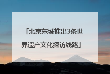 北京东城推出3条世界遗产文化探访线路