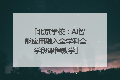 北京学校：AI智能应用融入全学科全学段课程教学