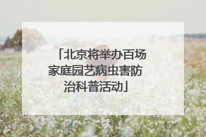 北京将举办百场家庭园艺病虫害防治科普活动
