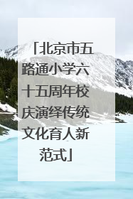 北京市五路通小学六十五周年校庆演绎传统文化育人新范式