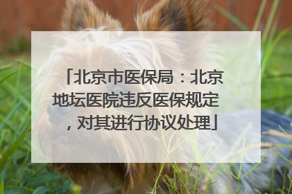北京市医保局：北京地坛医院违反医保规定，对其进行协议处理