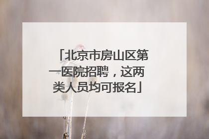 北京市房山区第一医院招聘，这两类人员均可报名