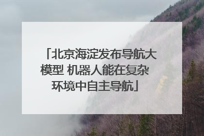 北京海淀发布导航大模型 机器人能在复杂环境中自主导航