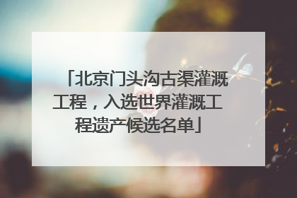 北京门头沟古渠灌溉工程，入选世界灌溉工程遗产候选名单