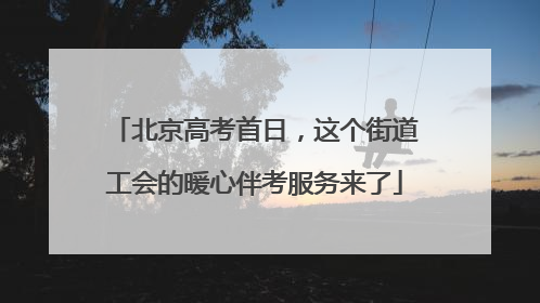 北京高考首日，这个街道工会的暖心伴考服务来了