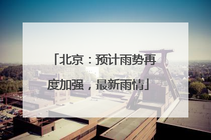 北京：预计雨势再度加强，最新雨情