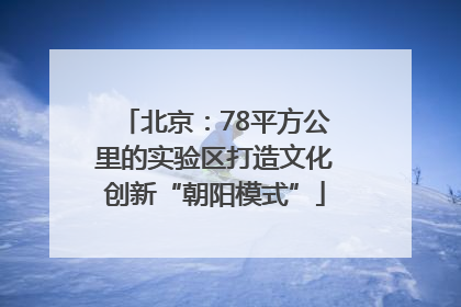 北京：78平方公里的实验区打造文化创新“朝阳模式”