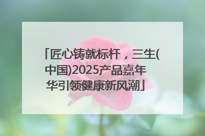 匠心铸就标杆，三生(中国)2025产品嘉年华引领健康新风潮