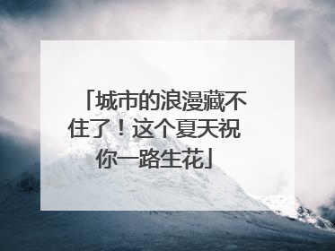 城市的浪漫藏不住了！这个夏天祝你一路生花