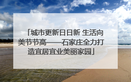 城市更新日日新 生活向美节节高——石家庄全力打造宜居宜业美丽家园