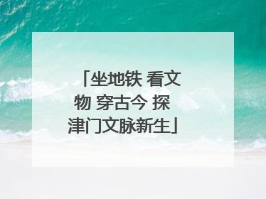 坐地铁 看文物 穿古今 探津门文脉新生
